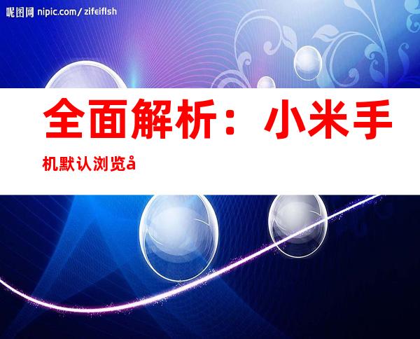 全面解析：小米手机默认浏览器更改指南